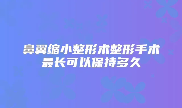 鼻翼缩小整形术整形手术长可以保持多久