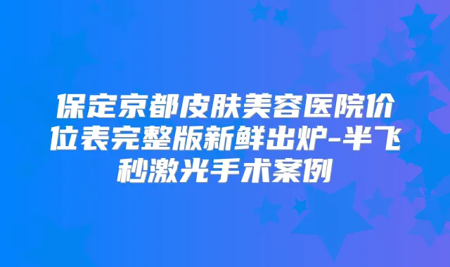 保定京都皮肤美容医院价位表完整版新鲜出炉-半飞秒激光手术案例