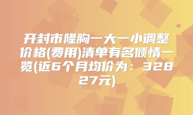开封市隆胸一大一小调整价格(费用)清单有名倾情一览(近6个月均价为:32827元)