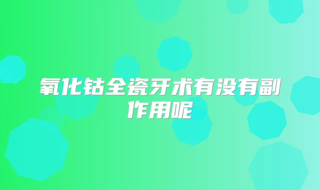 氧化钴全瓷牙术有没有副作用呢