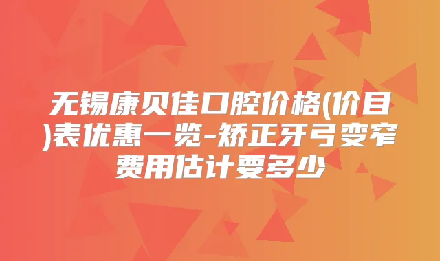 无锡康贝佳口腔价格(价目)表优惠一览-矫正牙弓变窄费用估计要多少