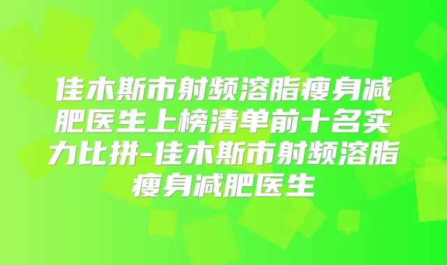 佳木斯市射频溶脂瘦身减肥医生上榜清单前十名实力比拼-佳木斯市射频溶脂瘦身减肥医生