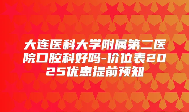 大连医科大学附属第二医院口腔科好吗-价位表2025优惠提前预知