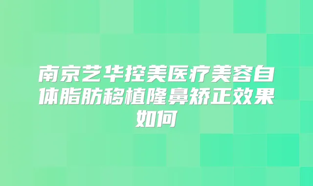南京艺华控美医疗美容自体脂肪移植隆鼻矫正效果如何