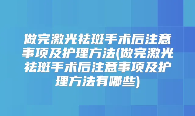 做完激光祛斑手术后注意事项及护理方法(做完激光祛斑手术后注意事项及护理方法有哪些)