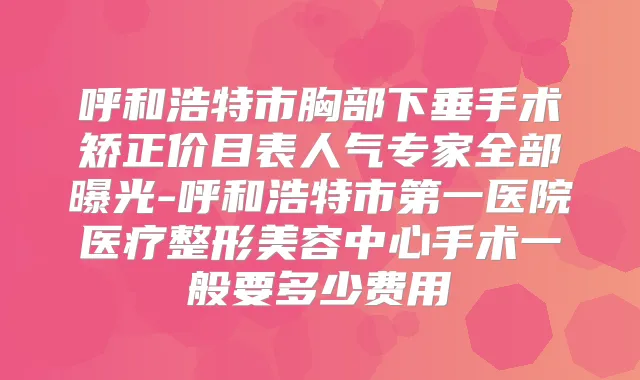 呼和浩特市胸部下垂手术矫正价目表人气专家全部曝光-呼和浩特市第一医院医疗整形美容中心手术一般要多少费用