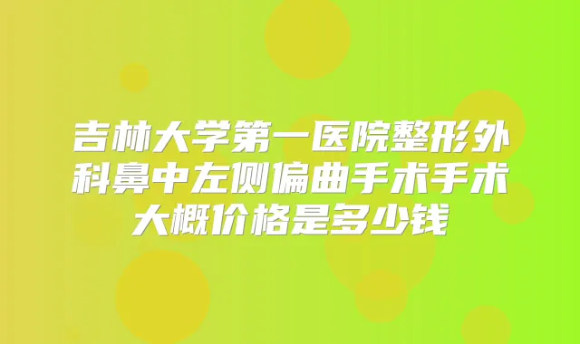 吉林大学第一医院整形外科鼻中左侧偏曲手术手术大概价格是多少钱