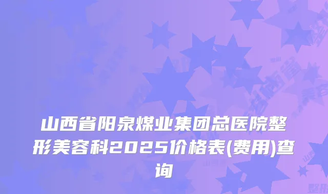 山西省阳泉煤业集团总医院整形美容科2025价格表(费用)查询