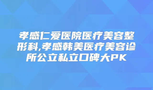孝感仁爱医院医疗美容整形科,孝感韩美医疗美容诊所公立私立口碑大PK