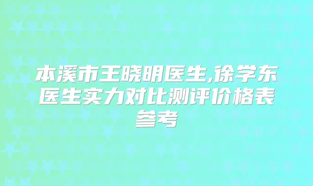 本溪市王晓明医生,徐学东医生实力对比测评价格表参考