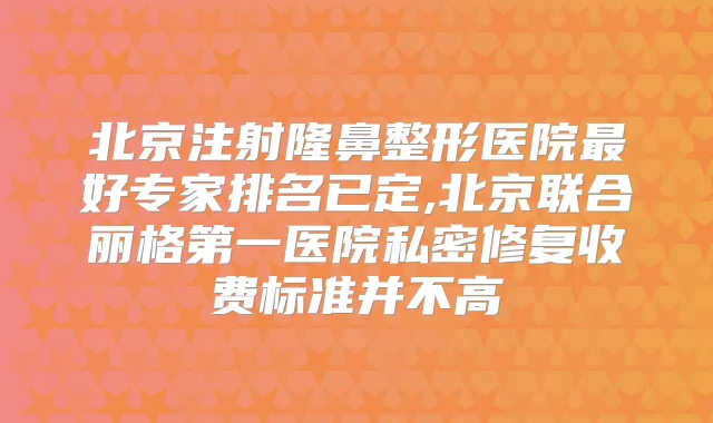 北京注射隆鼻整形医院好专家排名已定,北京联合丽格第一医院私密修复收费标准并不高