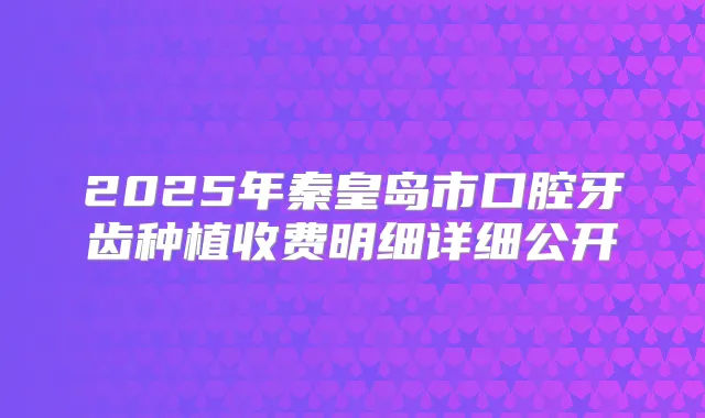 2025年秦皇岛市口腔牙齿种植收费明细详细公开