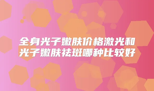 全身光子嫩肤价格激光和光子嫩肤祛斑哪种比较好