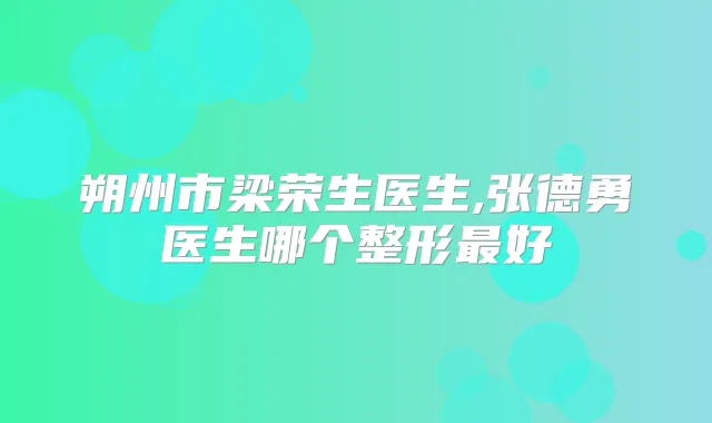 朔州市梁荣生医生,张德勇医生哪个整形好