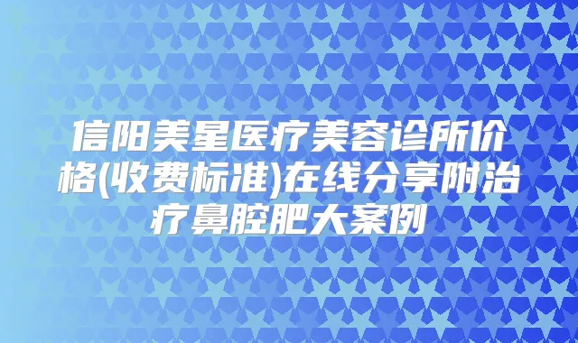 信阳美星医疗美容诊所价格(收费标准)在线分享附鼻腔肥大案例