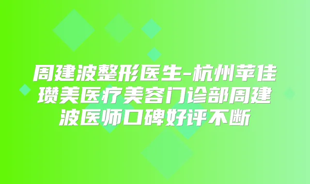 周建波整形医生-杭州苹佳瓒美医疗美容门诊部周建波医师口碑好评不断