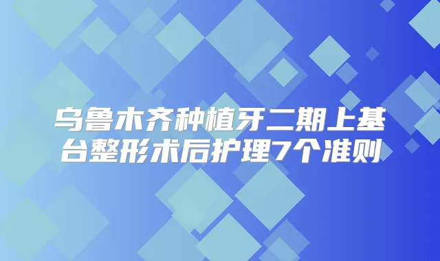 乌鲁木齐种植牙二期上基台整形术后护理7个准则