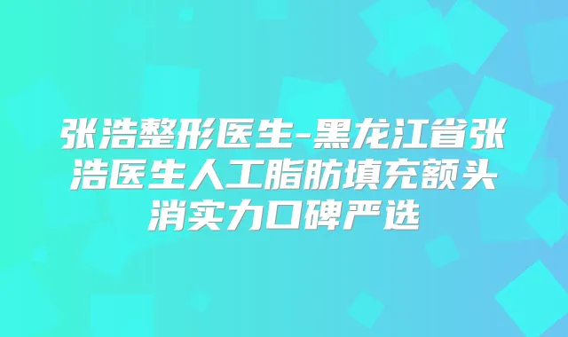 张浩整形医生-黑龙江省张浩医生人工脂肪填充额头消实力口碑严选