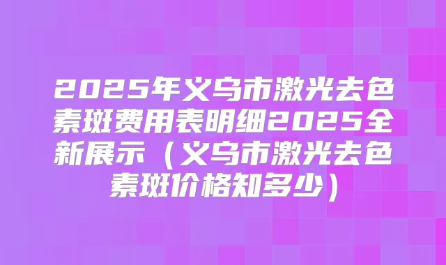 2025年义乌市激光去色素斑费用表明细2025全新展示（义乌市激光去色素斑价格知多少）