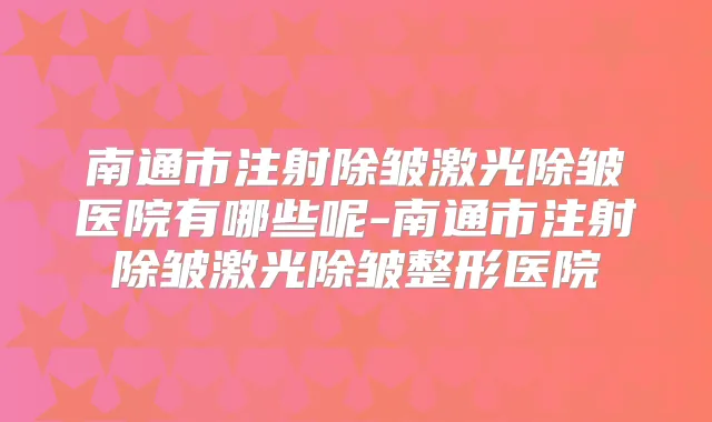 南通市注射除皱激光除皱医院有哪些呢-南通市注射除皱激光除皱整形医院