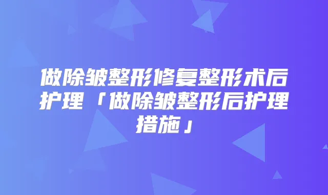 做除皱整形修复整形术后护理「做除皱整形后护理措施」