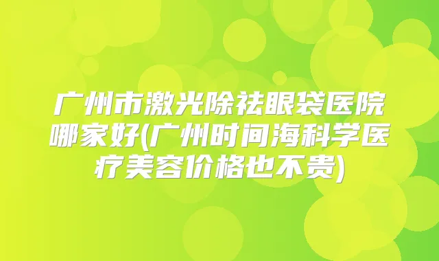 广州市激光除祛眼袋医院哪家好(广州时间海科学医疗美容价格也不贵)