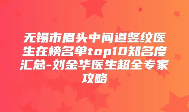 无锡市眉头中间道竖纹医生在榜名单top10知名度汇总-刘金华医生超全专家攻略