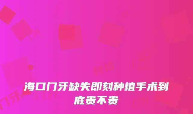 海口门牙缺失种植手术到底贵不贵