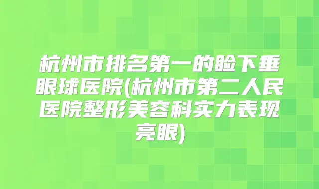 杭州市的睑下垂眼球医院(杭州市第二人民医院整形美容科实力表现亮眼)