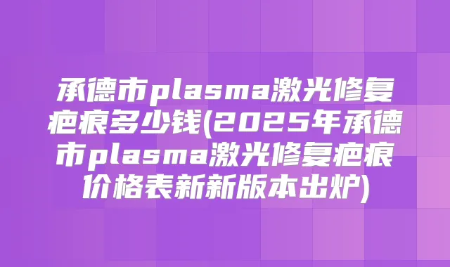 承德市plasma激光修复疤痕多少钱(2025年承德市plasma激光修复疤痕价格表新新版本出炉)