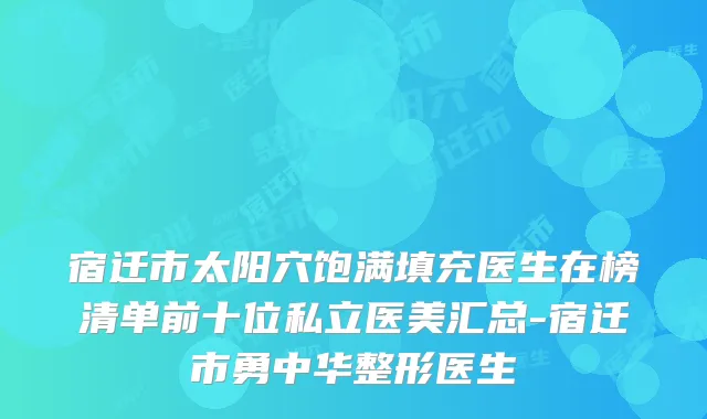宿迁市太阳穴饱满填充医生在榜清单前十位私立医美汇总-宿迁市勇中华整形医生