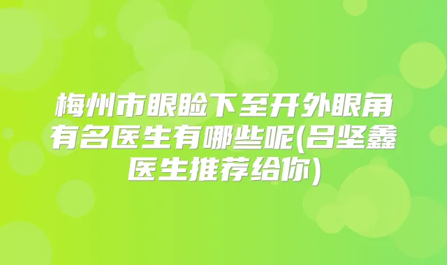梅州市眼睑下至开外眼角有名医生有哪些呢(吕坚鑫医生推荐给你)