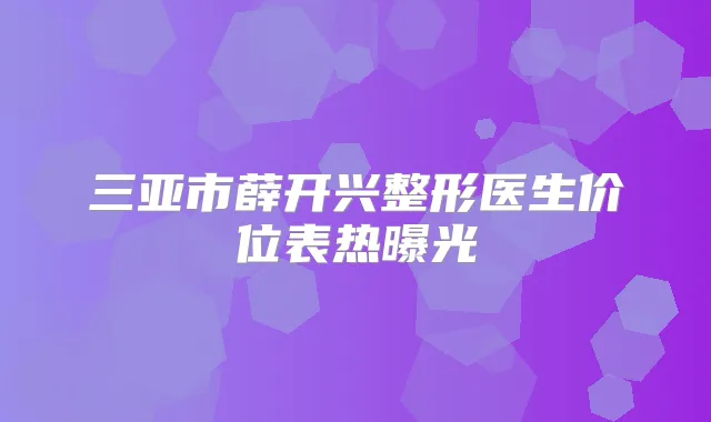 三亚市薛开兴整形医生价位表热曝光