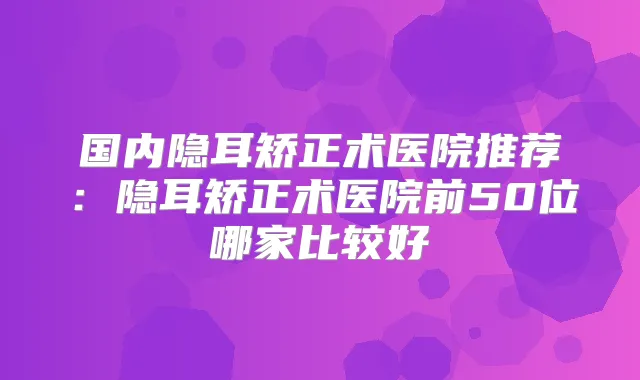 国内隐耳矫正术医院推荐:隐耳矫正术医院前50位哪家比较好