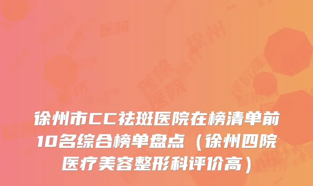 徐州市CC祛斑医院在榜清单前10名综合榜单盘点(徐州四院医疗美容整形科评价高)