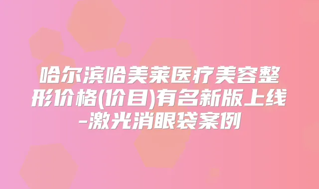 哈尔滨哈美莱医疗美容整形价格(价目)有名新版上线-激光消眼袋案例