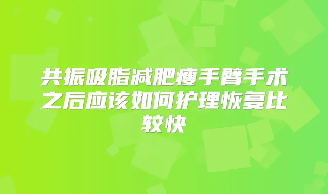 共振吸脂减肥瘦手臂手术之后应该如何护理恢复比较快