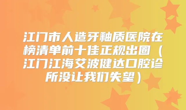 江门市人造牙釉质医院在榜清单前十佳正规出圈(江门江海艾波健达口腔诊所没让我们失望)