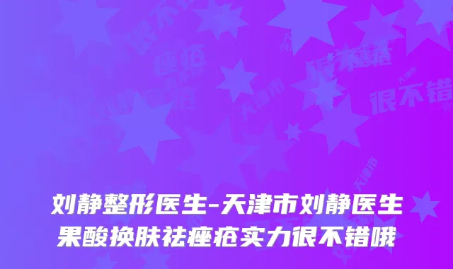 刘静整形医生-天津市刘静医生果酸换肤祛痤疮实力很不错哦