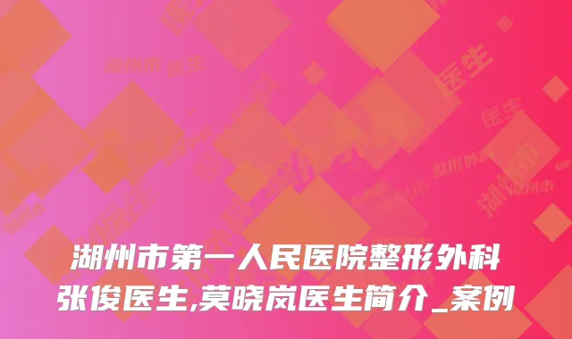 湖州市第一人民医院整形外科张俊医生,莫晓岚医生简介_案例