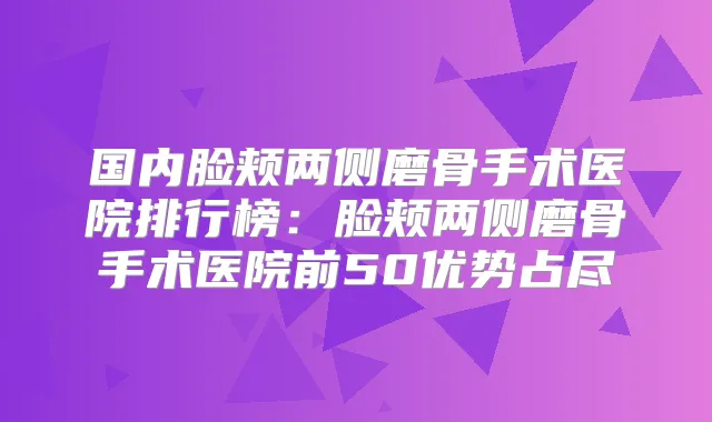 国内脸颊两侧磨骨手术医院排行榜：脸颊两侧磨骨手术医院前50优势占尽