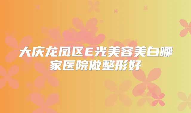 大庆龙凤区E光美容美白哪家医院做整形好