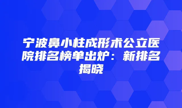 宁波鼻小柱成形术公立医院排名榜单出炉：新排名揭晓