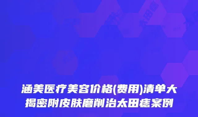 涵美医疗美容价格(费用)清单大揭密附皮肤磨削治太田痣案例