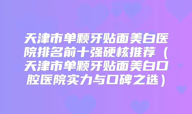 天津市单颗牙贴面美白医院排名前十强硬核推荐(天津市单颗牙贴面美白口腔医院实力与口碑之选)