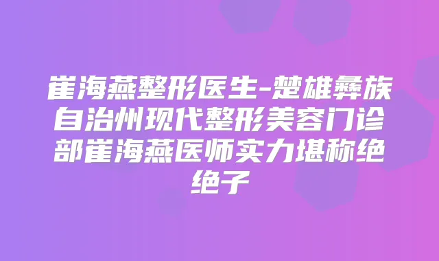 崔海燕整形医生-楚雄彝族自治州现代整形美容门诊部崔海燕医师实力堪称绝绝子