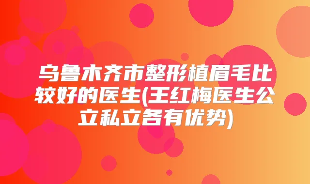 乌鲁木齐市整形植眉毛比较好的医生(王红梅医生公立私立各有优势)