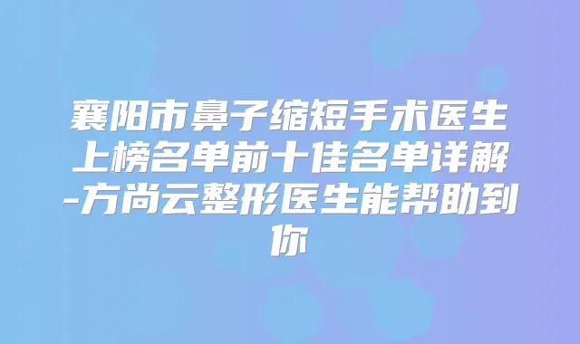 襄阳市鼻子缩短手术医生上榜名单前十佳名单详解-方尚云整形医生能帮助到你