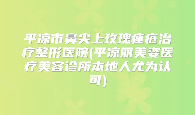 平凉市鼻尖上玫瑰痤疮整形医院(平凉丽美姿医疗美容诊所本地人尤为认可)