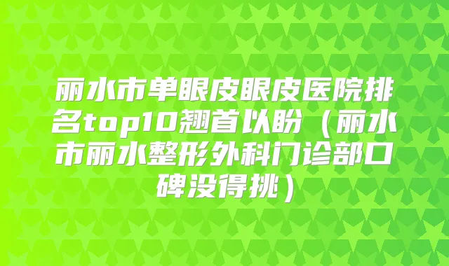 丽水市单眼皮眼皮医院排名top10翘首以盼(丽水市丽水整形外科门诊部口碑没得挑)